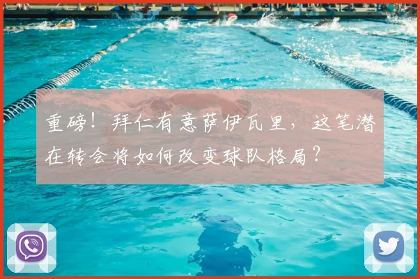 重磅！拜仁有意萨伊瓦里，这笔潜在转会将如何改变球队格局？