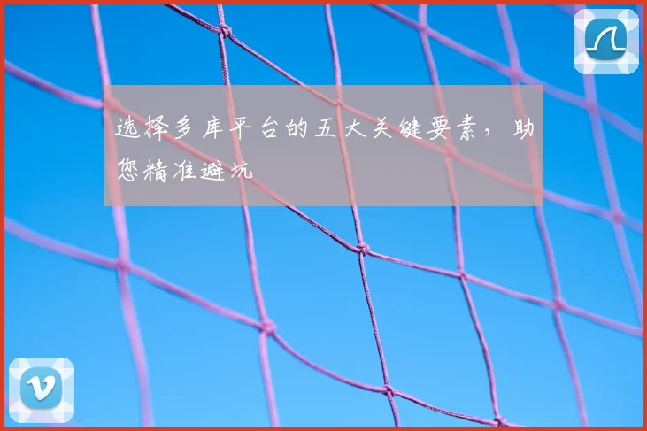 选择多库平台的五大关键要素,助您精准避坑