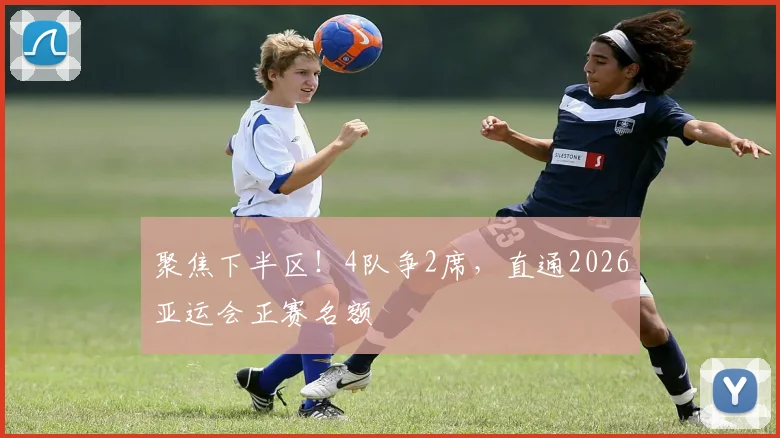 聚焦下半区!4队争2席,直通2026亚运会正赛名额