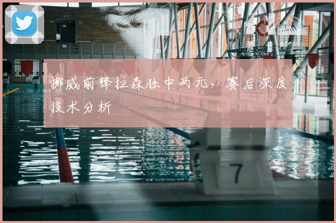 挪威前锋拉森独中两元，赛后深度技术分析
