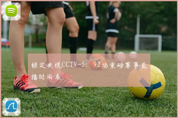 锁定央视CCTV-5：92场重磅赛事直播时间表