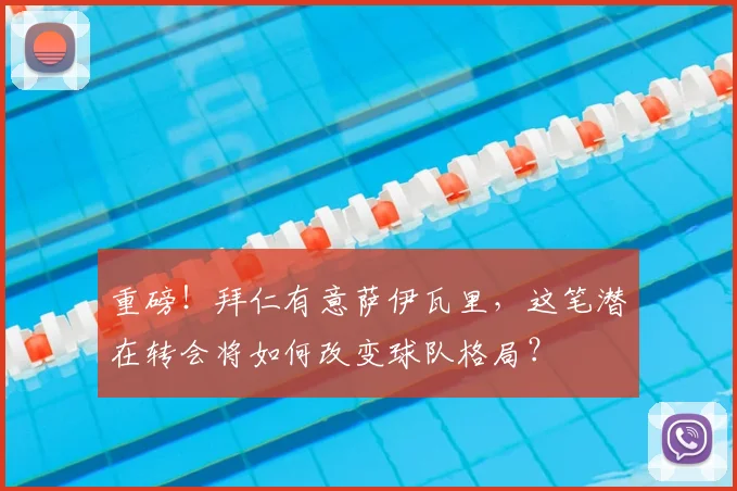 重磅！拜仁有意萨伊瓦里，这笔潜在转会将如何改变球队格局？