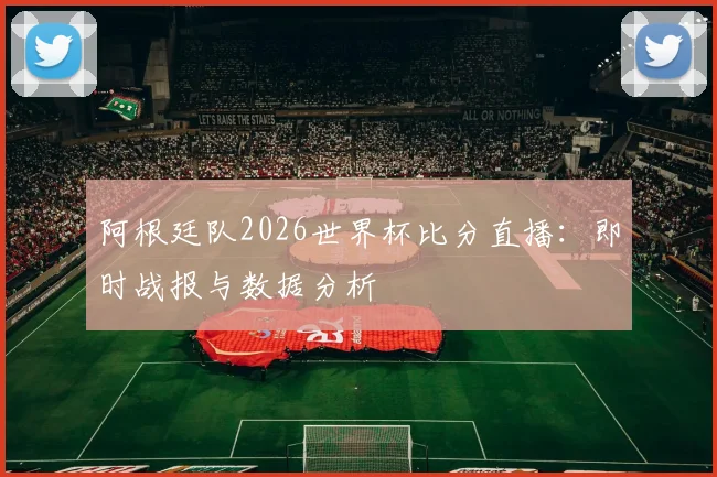 阿根廷队2026世界杯比分直播：即时战报与数据分析