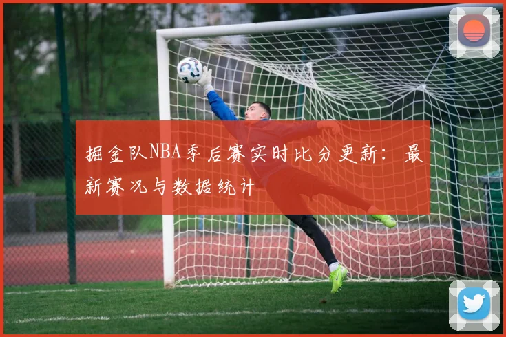 掘金队NBA季后赛实时比分更新：最新赛况与数据统计