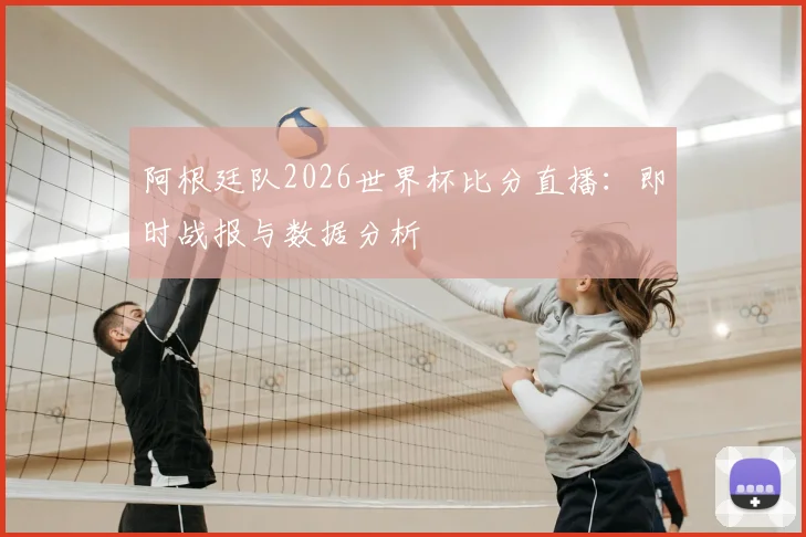阿根廷队2026世界杯比分直播:即时战报与数据分析