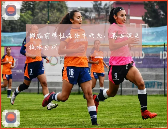挪威前锋拉森独中两元，赛后深度技术分析